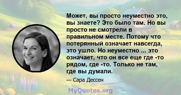 Может, вы просто неуместно это, вы знаете? Это было там. Но вы просто не смотрели в правильном месте. Потому что потерянный означает навсегда, это ушло. Но неуместно ... это означает, что он все еще где -то рядом, где