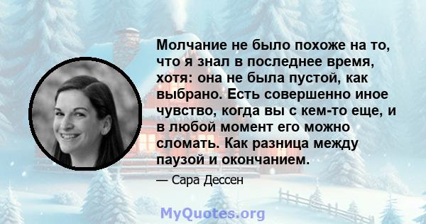 Молчание не было похоже на то, что я знал в последнее время, хотя: она не была пустой, как выбрано. Есть совершенно иное чувство, когда вы с кем-то еще, и в любой момент его можно сломать. Как разница между паузой и