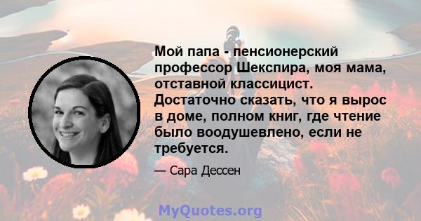 Мой папа - пенсионерский профессор Шекспира, моя мама, отставной классицист. Достаточно сказать, что я вырос в доме, полном книг, где чтение было воодушевлено, если не требуется.