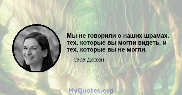 Мы не говорили о наших шрамах, тех, которые вы могли видеть, и тех, которые вы не могли.