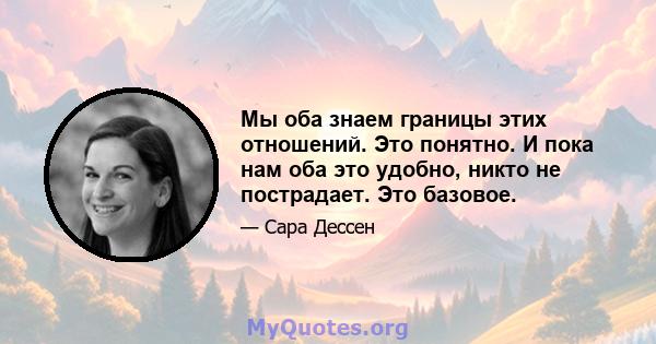 Мы оба знаем границы этих отношений. Это понятно. И пока нам оба это удобно, никто не пострадает. Это базовое.