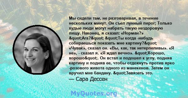 Мы сидели там, не разговаривая, в течение нескольких минут. Он съел лунный пирог; Только худые люди могут набрать такую ​​нездоровую пищу. Наконец, я сказал: «Норман?» "Ага?" "Ты когда -нибудь собираешься 