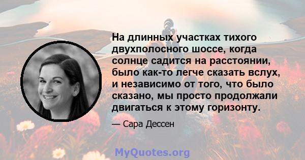 На длинных участках тихого двухполосного шоссе, когда солнце садится на расстоянии, было как-то легче сказать вслух, и независимо от того, что было сказано, мы просто продолжали двигаться к этому горизонту.