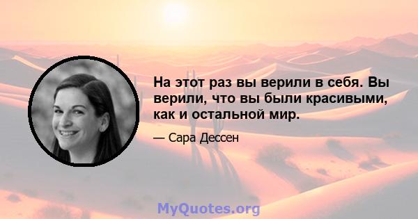 На этот раз вы верили в себя. Вы верили, что вы были красивыми, как и остальной мир.