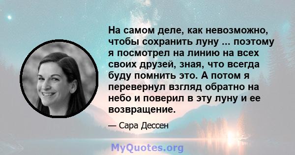 На самом деле, как невозможно, чтобы сохранить луну ... поэтому я посмотрел на линию на всех своих друзей, зная, что всегда буду помнить это. А потом я перевернул взгляд обратно на небо и поверил в эту луну и ее