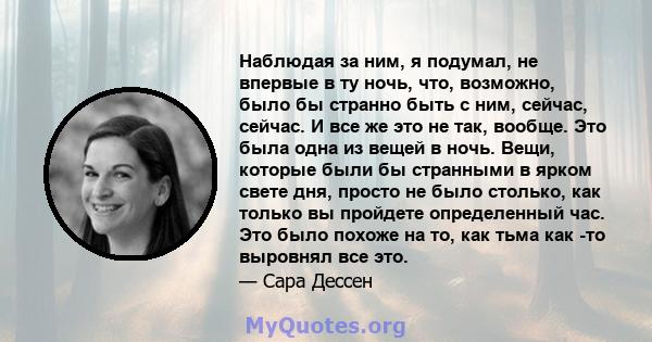 Наблюдая за ним, я подумал, не впервые в ту ночь, что, возможно, было бы странно быть с ним, сейчас, сейчас. И все же это не так, вообще. Это была одна из вещей в ночь. Вещи, которые были бы странными в ярком свете дня, 