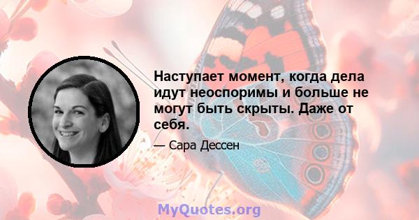 Наступает момент, когда дела идут неоспоримы и больше не могут быть скрыты. Даже от себя.