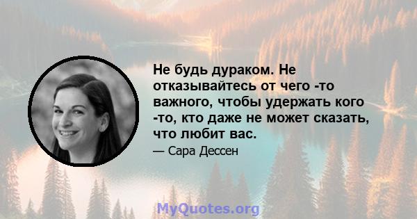 Не будь дураком. Не отказывайтесь от чего -то важного, чтобы удержать кого -то, кто даже не может сказать, что любит вас.