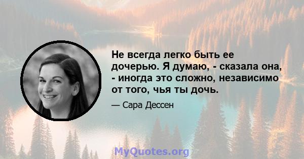 Не всегда легко быть ее дочерью. Я думаю, - сказала она, - иногда это сложно, независимо от того, чья ты дочь.