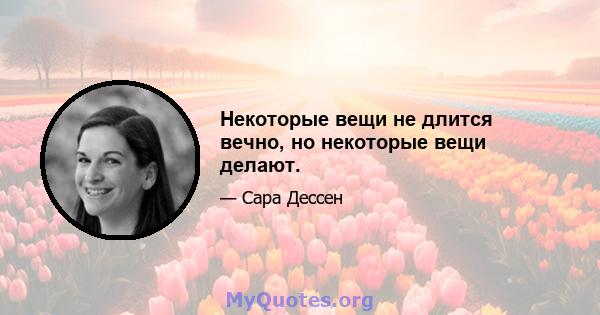 Некоторые вещи не длится вечно, но некоторые вещи делают.