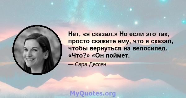 Нет, «я сказал.» Но если это так, просто скажите ему, что я сказал, чтобы вернуться на велосипед. «Что?» «Он поймет.