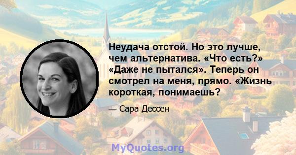 Неудача отстой. Но это лучше, чем альтернатива. «Что есть?» «Даже не пытался». Теперь он смотрел на меня, прямо. «Жизнь короткая, понимаешь?