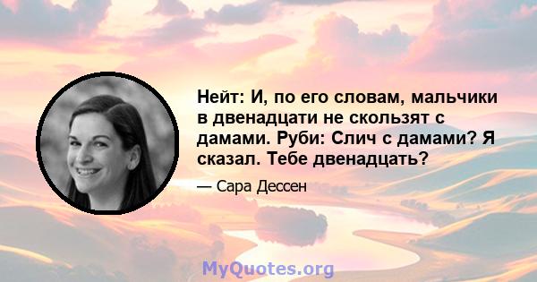 Нейт: И, по его словам, мальчики в двенадцати не скользят с дамами. Руби: Слич с дамами? Я сказал. Тебе двенадцать?