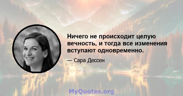 Ничего не происходит целую вечность, и тогда все изменения вступают одновременно.