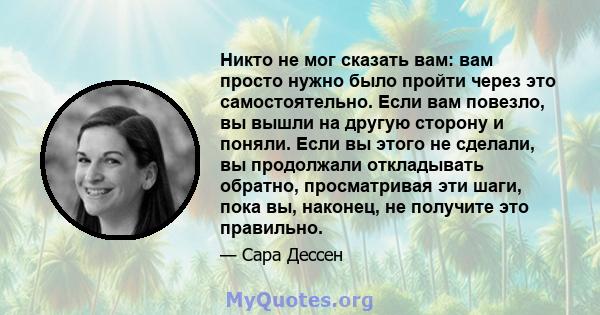 Никто не мог сказать вам: вам просто нужно было пройти через это самостоятельно. Если вам повезло, вы вышли на другую сторону и поняли. Если вы этого не сделали, вы продолжали откладывать обратно, просматривая эти шаги, 