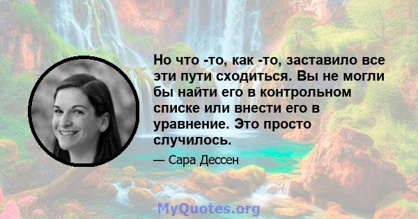 Но что -то, как -то, заставило все эти пути сходиться. Вы не могли бы найти его в контрольном списке или внести его в уравнение. Это просто случилось.