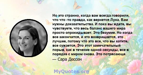 Но это странно, когда вам всегда говорили, что что -то правда, как вернется Луна. Вам нужны доказательства. И пока вы ждете, вы чувствуете, что весь баланс вашего мира просто опрокидывает. Это безумие. Но когда все