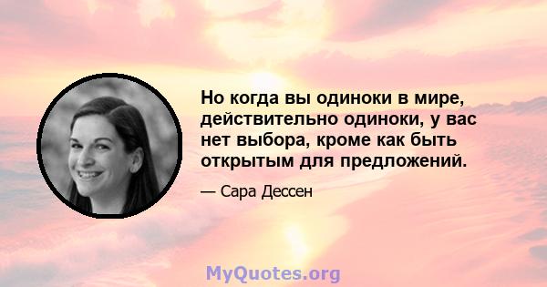 Но когда вы одиноки в мире, действительно одиноки, у вас нет выбора, кроме как быть открытым для предложений.