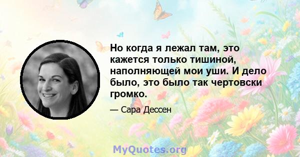 Но когда я лежал там, это кажется только тишиной, наполняющей мои уши. И дело было, это было так чертовски громко.