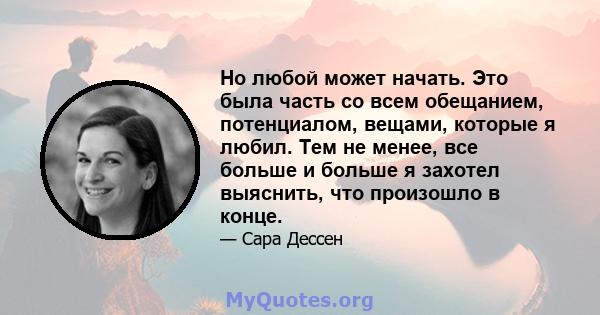 Но любой может начать. Это была часть со всем обещанием, потенциалом, вещами, которые я любил. Тем не менее, все больше и больше я захотел выяснить, что произошло в конце.