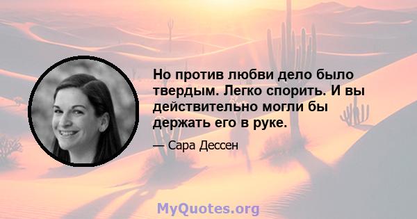 Но против любви дело было твердым. Легко спорить. И вы действительно могли бы держать его в руке.