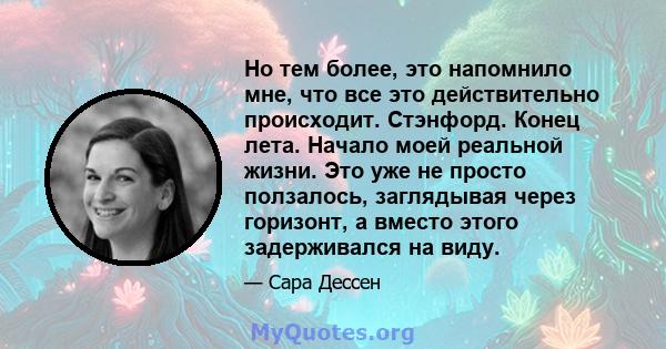 Но тем более, это напомнило мне, что все это действительно происходит. Стэнфорд. Конец лета. Начало моей реальной жизни. Это уже не просто ползалось, заглядывая через горизонт, а вместо этого задерживался на виду.