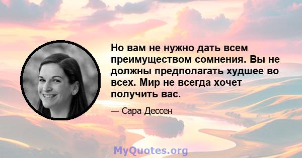 Но вам не нужно дать всем преимуществом сомнения. Вы не должны предполагать худшее во всех. Мир не всегда хочет получить вас.