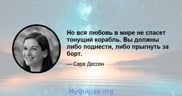 Но вся любовь в мире не спасет тонущий корабль. Вы должны либо поднести, либо прыгнуть за борт.