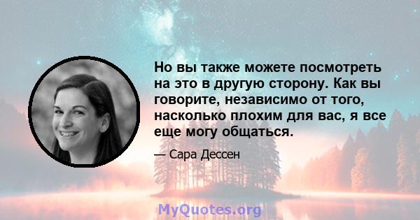 Но вы также можете посмотреть на это в другую сторону. Как вы говорите, независимо от того, насколько плохим для вас, я все еще могу общаться.