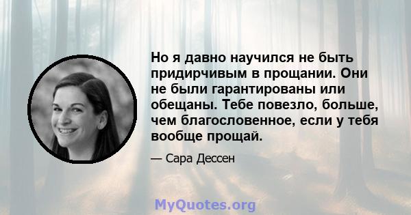 Но я давно научился не быть придирчивым в прощании. Они не были гарантированы или обещаны. Тебе повезло, больше, чем благословенное, если у тебя вообще прощай.