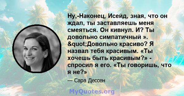 Ну,-Наконец, Исейд, зная, что он ждал, ты заставляешь меня смеяться. Он кивнул. И? Ты довольно симпатичный ». "Довольно красиво? Я назвал тебя красивым. «Ты хочешь быть красивым?» - спросил я его. «Ты говоришь, что 