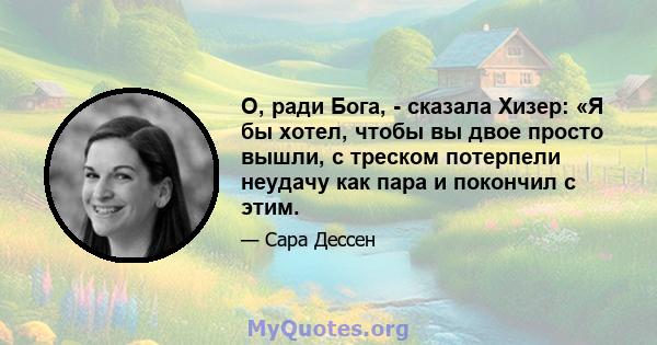 О, ради Бога, - сказала Хизер: «Я бы хотел, чтобы вы двое просто вышли, с треском потерпели неудачу как пара и покончил с этим.