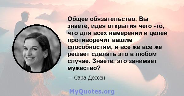 Общее обязательство. Вы знаете, идея открытия чего -то, что для всех намерений и целей противоречит вашим способностям, и все же все же решает сделать это в любом случае. Знаете, это занимает мужество?