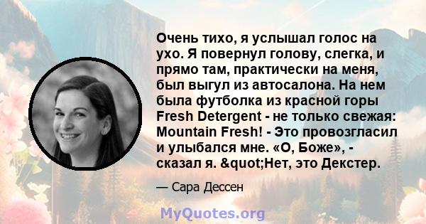 Очень тихо, я услышал голос на ухо. Я повернул голову, слегка, и прямо там, практически на меня, был выгул из автосалона. На нем была футболка из красной горы Fresh Detergent - не только свежая: Mountain Fresh! - Это