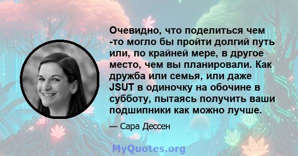 Очевидно, что поделиться чем -то могло бы пройти долгий путь или, по крайней мере, в другое место, чем вы планировали. Как дружба или семья, или даже JSUT в одиночку на обочине в субботу, пытаясь получить ваши