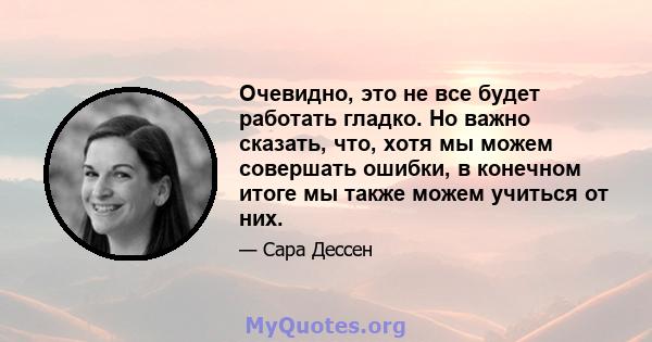 Очевидно, это не все будет работать гладко. Но важно сказать, что, хотя мы можем совершать ошибки, в конечном итоге мы также можем учиться от них.