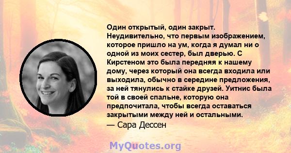 Один открытый, один закрыт. Неудивительно, что первым изображением, которое пришло на ум, когда я думал ни о одной из моих сестер, был дверью. С Кирстеном это была передняя к нашему дому, через который она всегда