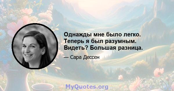 Однажды мне было легко. Теперь я был разумным. Видеть? Большая разница.