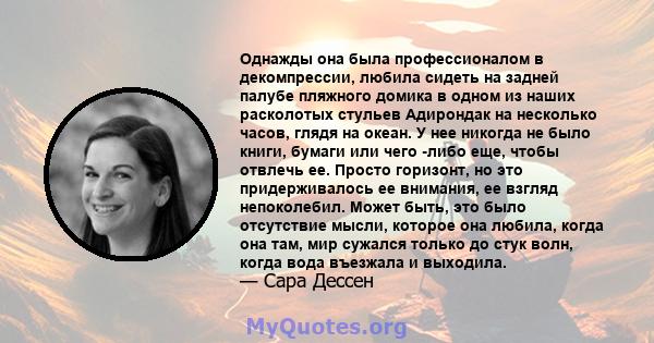 Однажды она была профессионалом в декомпрессии, любила сидеть на задней палубе пляжного домика в одном из наших расколотых стульев Адирондак на несколько часов, глядя на океан. У нее никогда не было книги, бумаги или