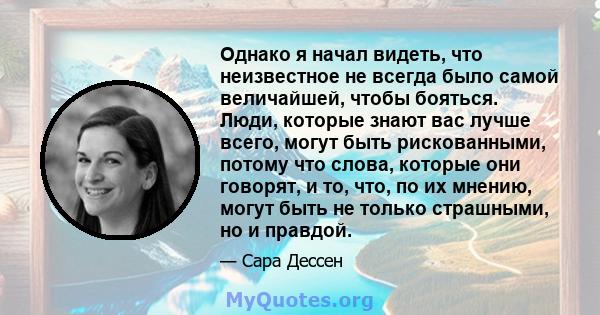 Однако я начал видеть, что неизвестное не всегда было самой величайшей, чтобы бояться. Люди, которые знают вас лучше всего, могут быть рискованными, потому что слова, которые они говорят, и то, что, по их мнению, могут