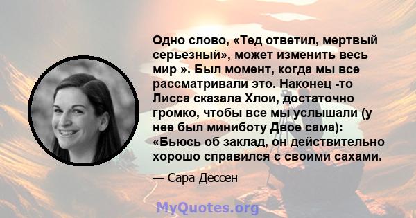 Одно слово, «Тед ответил, мертвый серьезный», может изменить весь мир ». Был момент, когда мы все рассматривали это. Наконец -то Лисса сказала Хлои, достаточно громко, чтобы все мы услышали (у нее был миниботу Двое