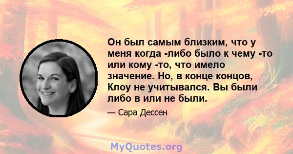 Он был самым близким, что у меня когда -либо было к чему -то или кому -то, что имело значение. Но, в конце концов, Клоу не учитывался. Вы были либо в или не были.