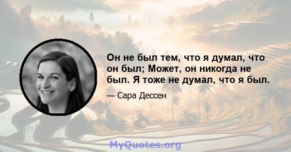 Он не был тем, что я думал, что он был; Может, он никогда не был. Я тоже не думал, что я был.