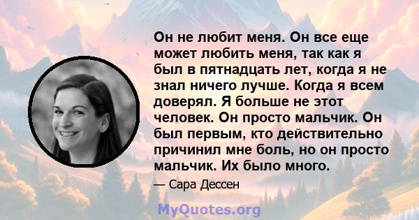 Он не любит меня. Он все еще может любить меня, так как я был в пятнадцать лет, когда я не знал ничего лучше. Когда я всем доверял. Я больше не этот человек. Он просто мальчик. Он был первым, кто действительно причинил