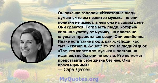 Он покачал головой. «Некоторые люди думают, что им нравится музыка, но они понятия не имеют, в чем она на самом деле. Они сдаются. Тогда есть люди, которые сильно чувствуют музыку, но просто не слушают правильные вещи.