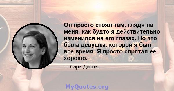 Он просто стоял там, глядя на меня, как будто я действительно изменился на его глазах. Но это была девушка, которой я был все время. Я просто спрятал ее хорошо.