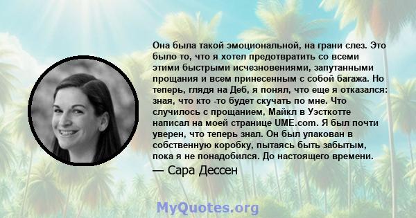 Она была такой эмоциональной, на грани слез. Это было то, что я хотел предотвратить со всеми этими быстрыми исчезновениями, запутанными прощания и всем принесенным с собой багажа. Но теперь, глядя на Деб, я понял, что