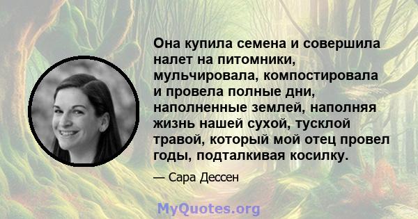 Она купила семена и совершила налет на питомники, мульчировала, компостировала и провела полные дни, наполненные землей, наполняя жизнь нашей сухой, тусклой травой, который мой отец провел годы, подталкивая косилку.