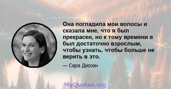 Она погладила мои волосы и сказала мне, что я был прекрасен, но к тому времени я был достаточно взрослым, чтобы узнать, чтобы больше не верить в это.