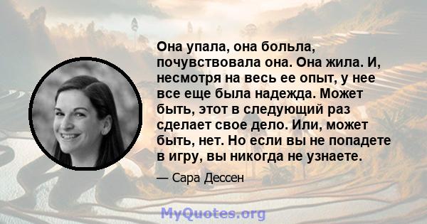 Она упала, она больла, почувствовала она. Она жила. И, несмотря на весь ее опыт, у нее все еще была надежда. Может быть, этот в следующий раз сделает свое дело. Или, может быть, нет. Но если вы не попадете в игру, вы